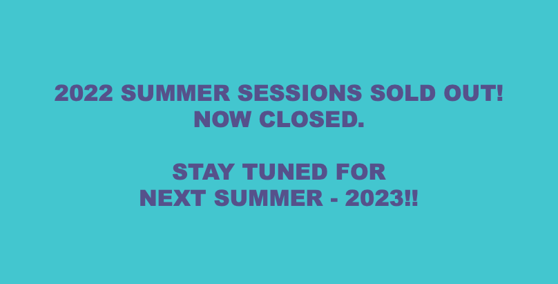  2022 SUMMER SESSIONS SOLD OUT! NOW CLOSED. STAY TUNED FOR NEXT SUMMER - 2023!!